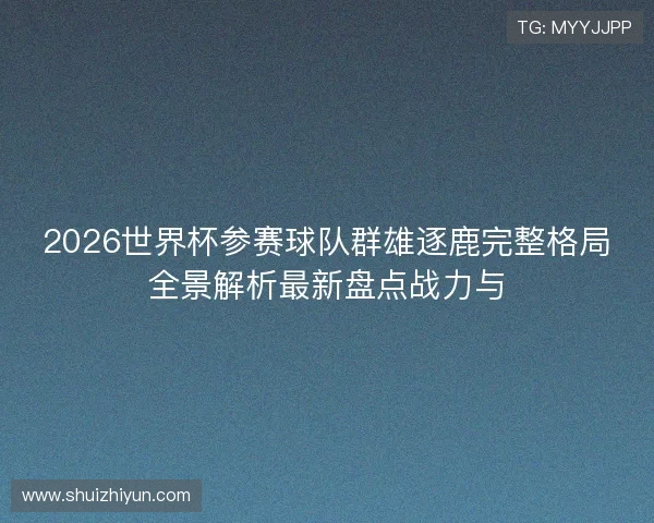 2026世界杯参赛球队群雄逐鹿完整格局全景解析最新盘点战力与